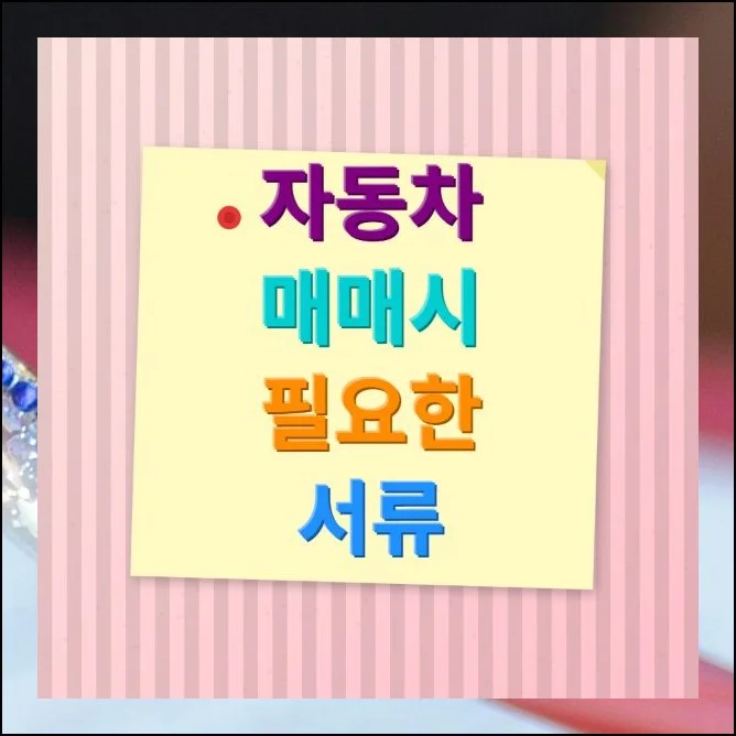 자동차 매매시 필요한 서류 총정리 | 차량을 사거나 팔 계획이 있다면 가장 먼저 해야 할 일이 서류 준비입니다.